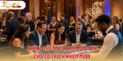 Những yếu tố cần kiểm soát khi chơi có trách nhiệm MU88